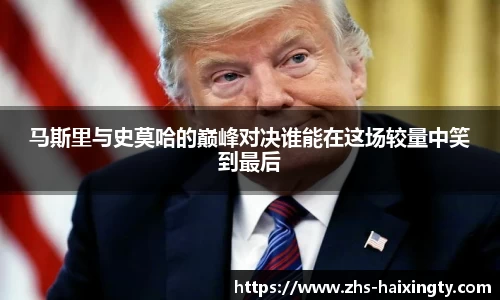 马斯里与史莫哈的巅峰对决谁能在这场较量中笑到最后