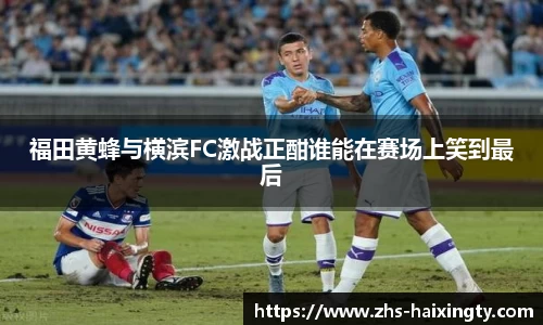 福田黄蜂与横滨FC激战正酣谁能在赛场上笑到最后