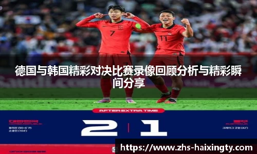 德国与韩国精彩对决比赛录像回顾分析与精彩瞬间分享