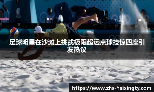 足球明星在沙滩上挑战极限超远点球技惊四座引发热议