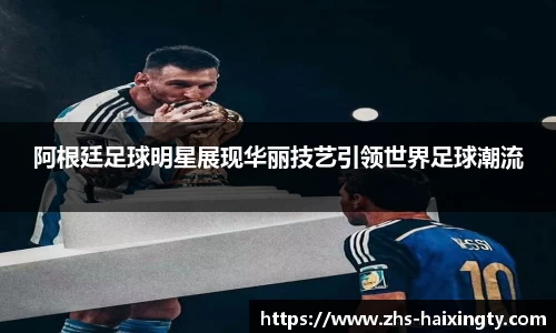 阿根廷足球明星展现华丽技艺引领世界足球潮流